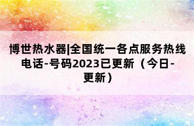 博世热水器|全国统一各点服务热线电话-号码2023已更新（今日-更新）